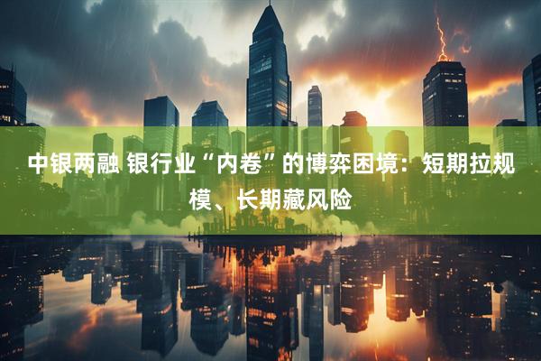 中银两融 银行业“内卷”的博弈困境：短期拉规模、长期藏风险