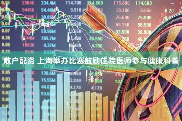 散户配资 上海举办比赛鼓励住院医师参与健康科普