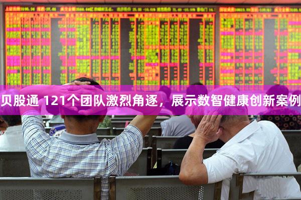贝股通 121个团队激烈角逐，展示数智健康创新案例