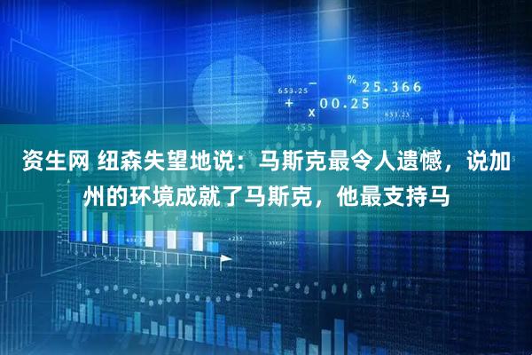 资生网 纽森失望地说：马斯克最令人遗憾，说加州的环境成就了马斯克，他最支持马
