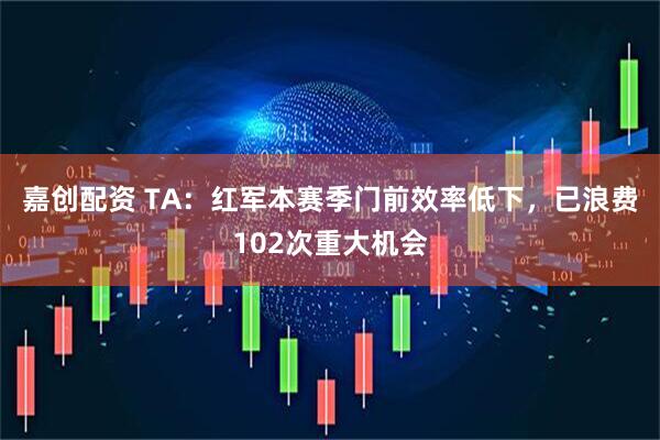 嘉创配资 TA：红军本赛季门前效率低下，已浪费102次重大机会