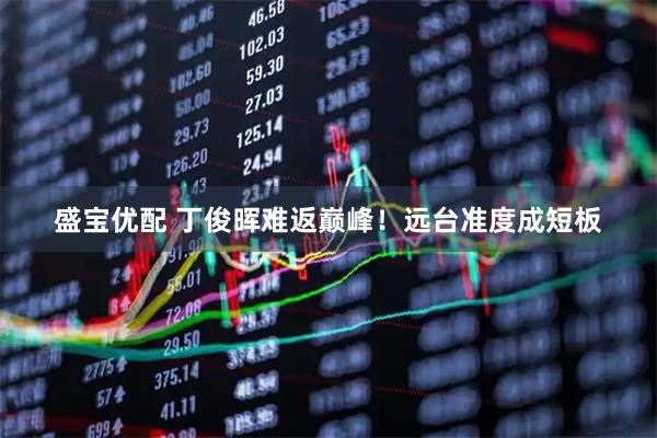 盛宝优配 丁俊晖难返巅峰！远台准度成短板