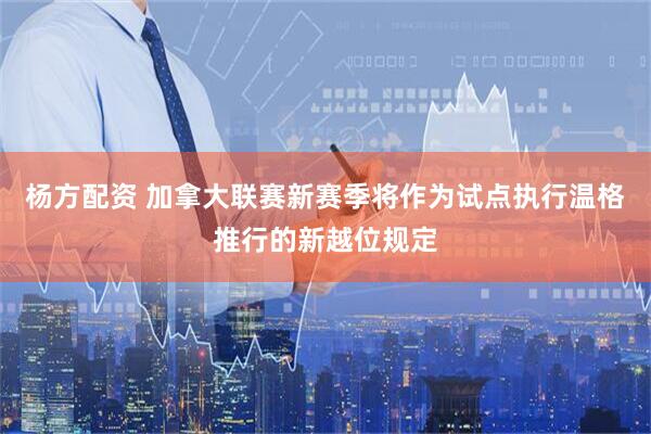 杨方配资 加拿大联赛新赛季将作为试点执行温格推行的新越位规定