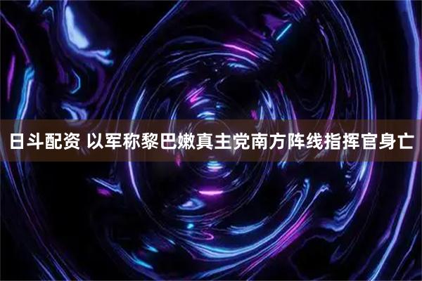 日斗配资 以军称黎巴嫩真主党南方阵线指挥官身亡
