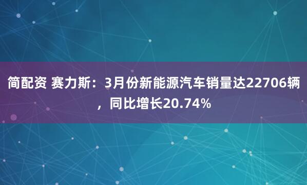 简配资 赛力斯：3月份新能源汽车销量达22706辆，同比增长20.74%