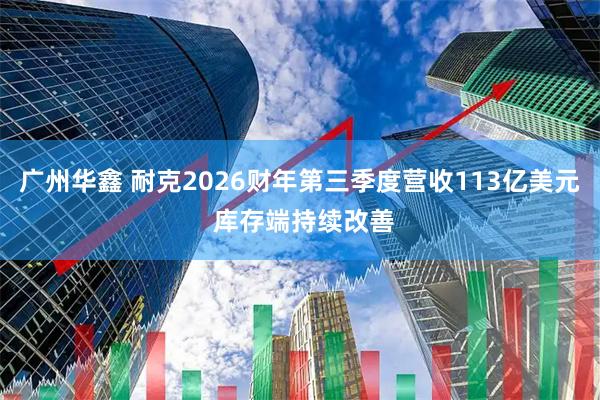 广州华鑫 耐克2026财年第三季度营收113亿美元 库存端持续改善