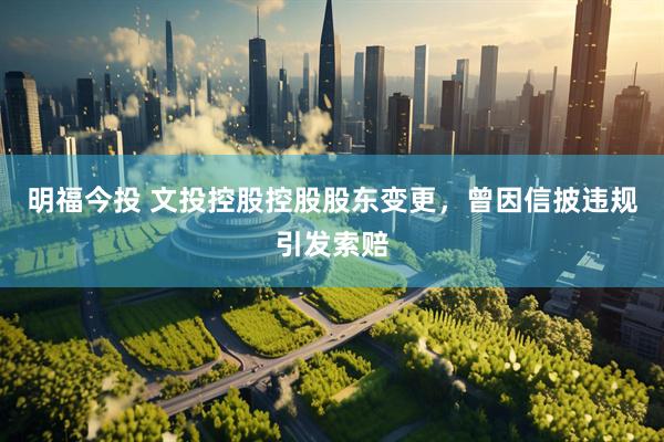 明福今投 文投控股控股股东变更，曾因信披违规引发索赔