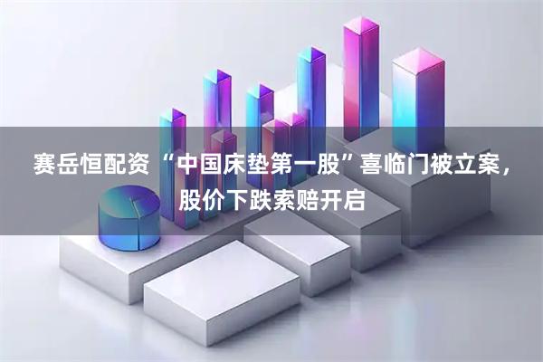 赛岳恒配资 “中国床垫第一股”喜临门被立案，股价下跌索赔开启