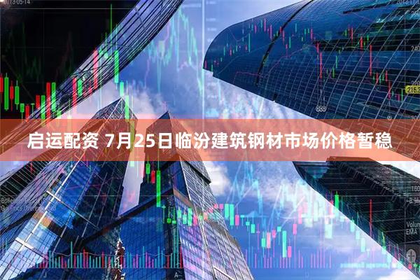 启运配资 7月25日临汾建筑钢材市场价格暂稳