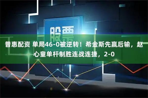 普惠配资 单局46-0被逆转！希金斯先赢后输，赵心童单杆制胜连战连捷，2-0