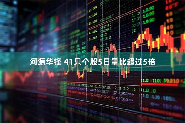 河源华锋 41只个股5日量比超过5倍