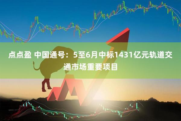 点点盈 中国通号：5至6月中标1431亿元轨道交通市场重要项目