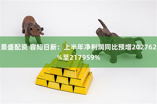 景盛配资 容知日新：上半年净利润同比预增202762%至217959%
