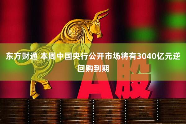 东方财通 本周中国央行公开市场将有3040亿元逆回购到期
