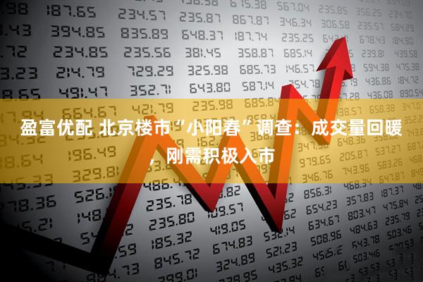 盈富优配 北京楼市“小阳春”调查：成交量回暖，刚需积极入市