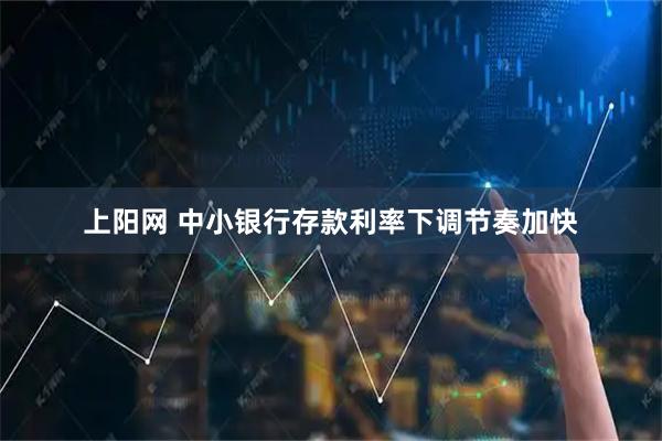 上阳网 中小银行存款利率下调节奏加快