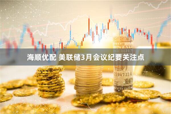 海顺优配 美联储3月会议纪要关注点