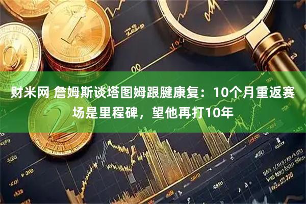 财米网 詹姆斯谈塔图姆跟腱康复：10个月重返赛场是里程碑，望他再打10年